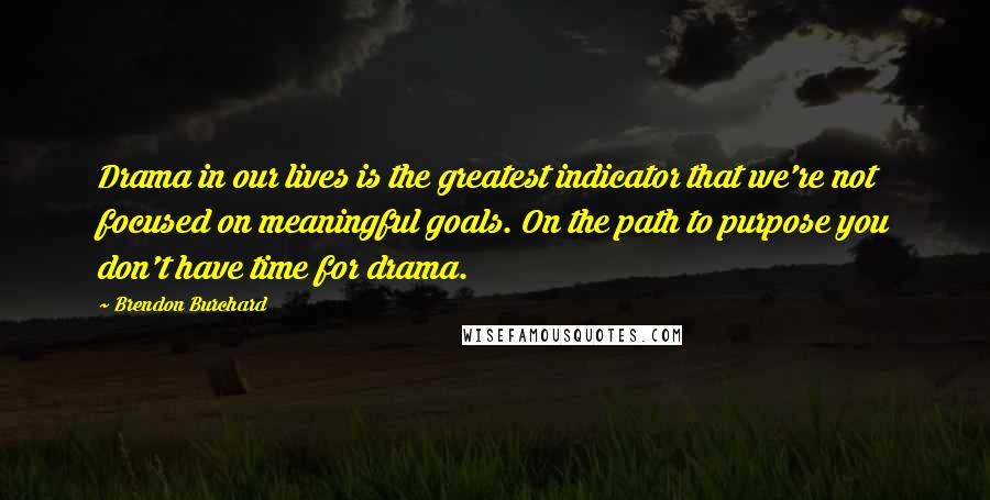 Brendon Burchard Quotes: Drama in our lives is the greatest indicator that we're not focused on meaningful goals. On the path to purpose you don't have time for drama.