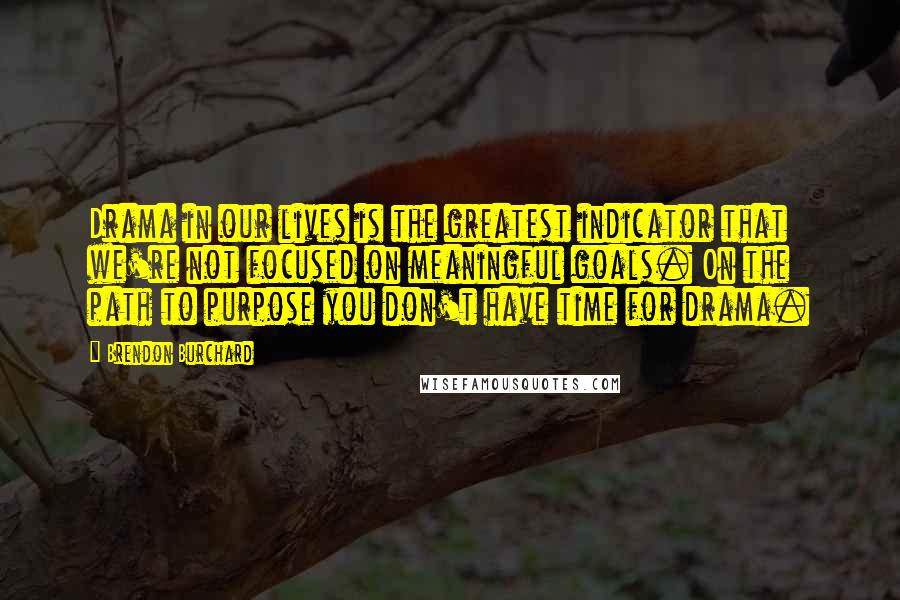 Brendon Burchard Quotes: Drama in our lives is the greatest indicator that we're not focused on meaningful goals. On the path to purpose you don't have time for drama.