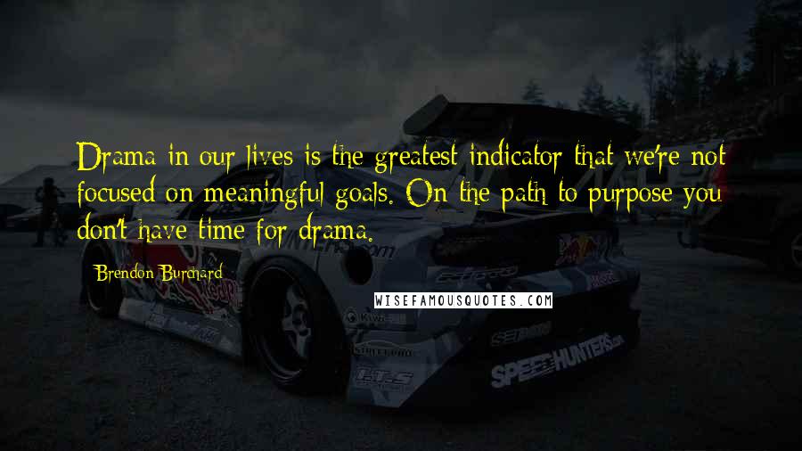 Brendon Burchard Quotes: Drama in our lives is the greatest indicator that we're not focused on meaningful goals. On the path to purpose you don't have time for drama.