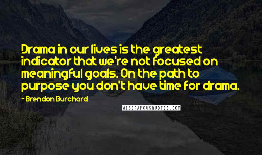 Brendon Burchard Quotes: Drama in our lives is the greatest indicator that we're not focused on meaningful goals. On the path to purpose you don't have time for drama.