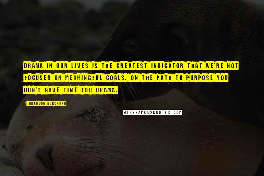 Brendon Burchard Quotes: Drama in our lives is the greatest indicator that we're not focused on meaningful goals. On the path to purpose you don't have time for drama.