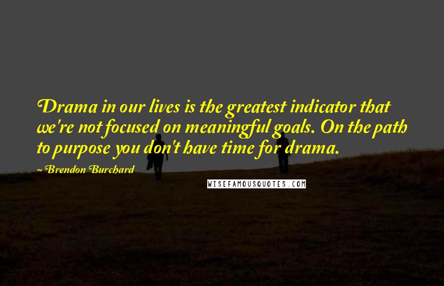 Brendon Burchard Quotes: Drama in our lives is the greatest indicator that we're not focused on meaningful goals. On the path to purpose you don't have time for drama.