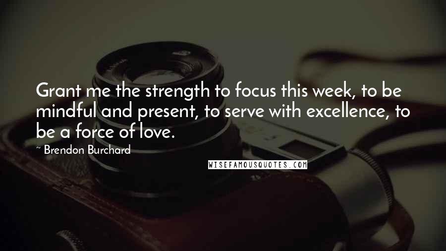 Brendon Burchard Quotes: Grant me the strength to focus this week, to be mindful and present, to serve with excellence, to be a force of love.