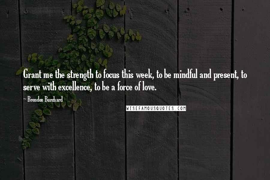 Brendon Burchard Quotes: Grant me the strength to focus this week, to be mindful and present, to serve with excellence, to be a force of love.