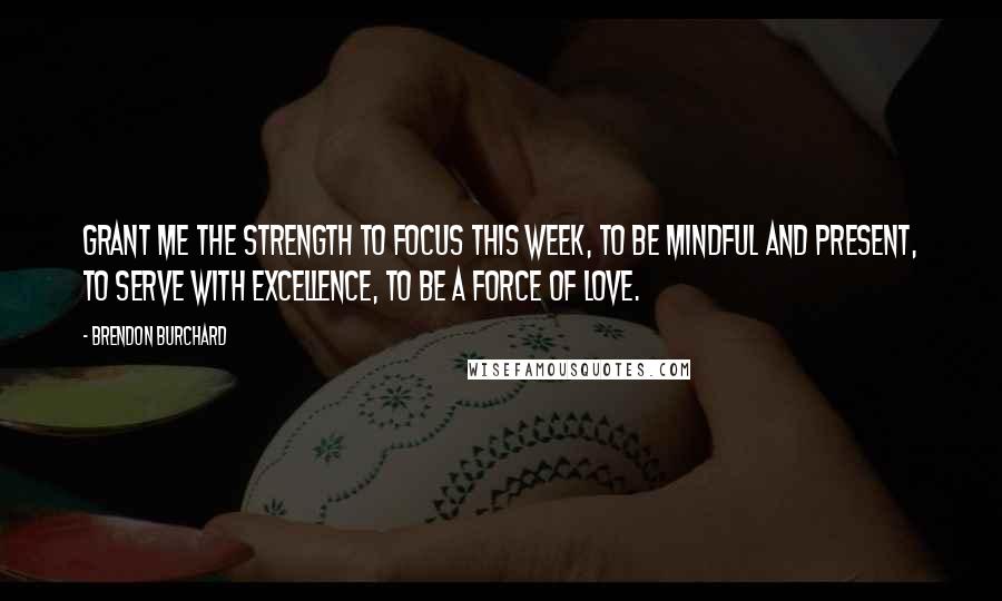 Brendon Burchard Quotes: Grant me the strength to focus this week, to be mindful and present, to serve with excellence, to be a force of love.