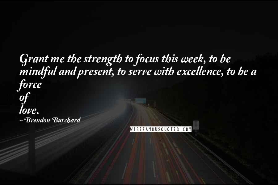 Brendon Burchard Quotes: Grant me the strength to focus this week, to be mindful and present, to serve with excellence, to be a force of love.