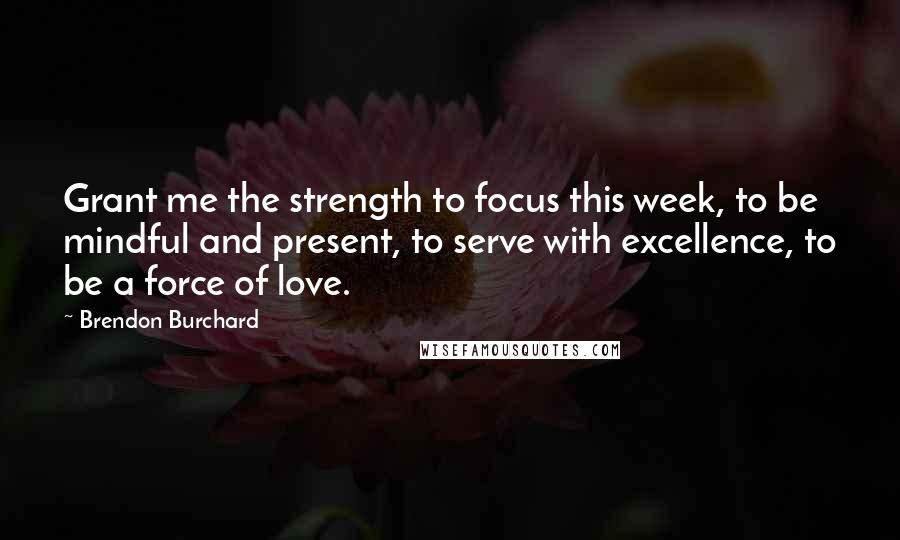 Brendon Burchard Quotes: Grant me the strength to focus this week, to be mindful and present, to serve with excellence, to be a force of love.