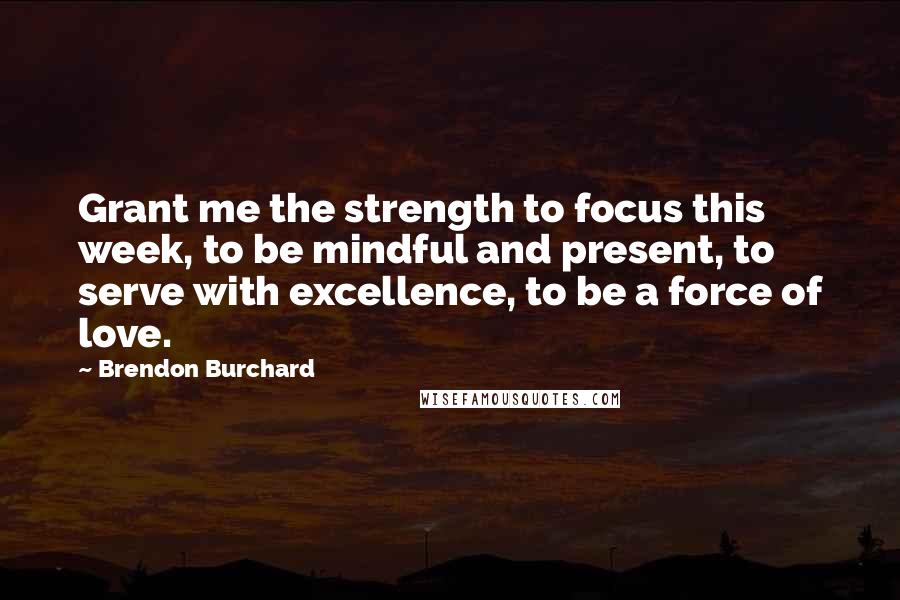 Brendon Burchard Quotes: Grant me the strength to focus this week, to be mindful and present, to serve with excellence, to be a force of love.