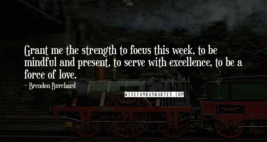 Brendon Burchard Quotes: Grant me the strength to focus this week, to be mindful and present, to serve with excellence, to be a force of love.