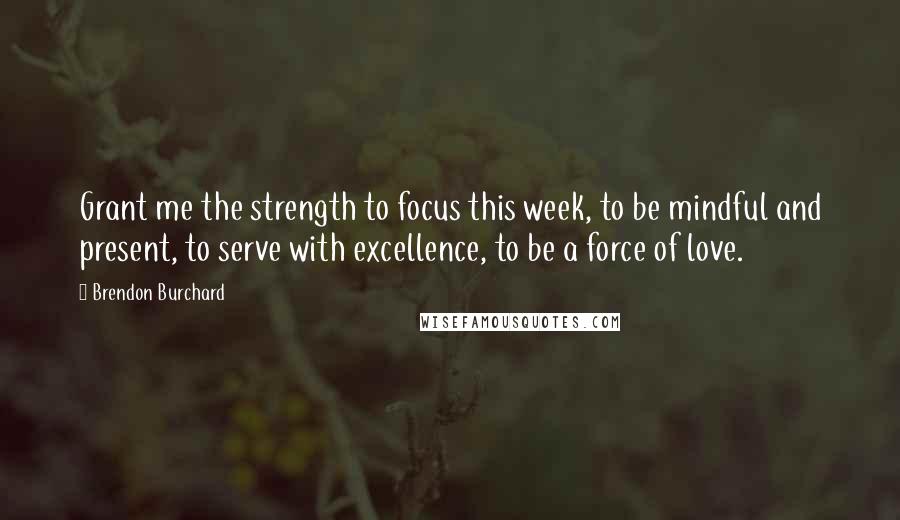 Brendon Burchard Quotes: Grant me the strength to focus this week, to be mindful and present, to serve with excellence, to be a force of love.