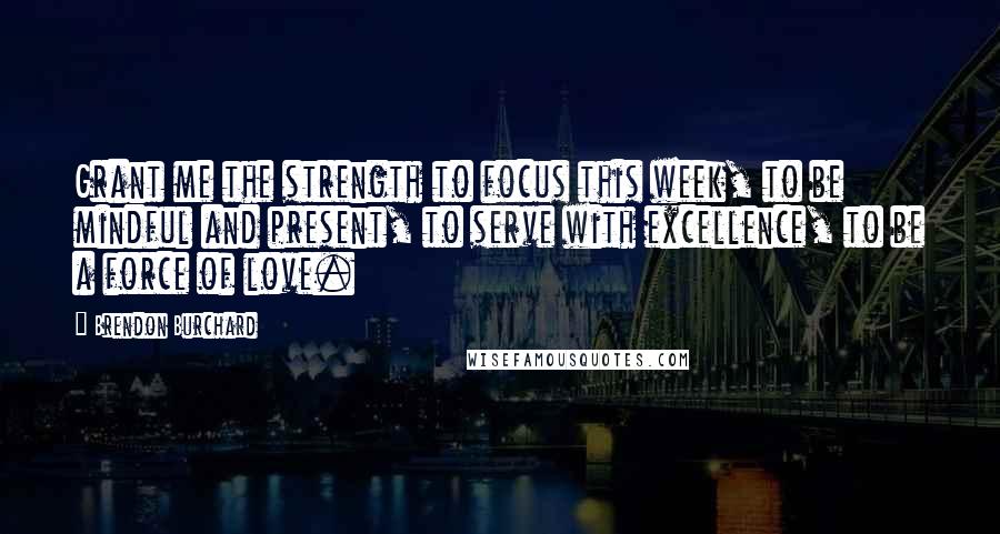 Brendon Burchard Quotes: Grant me the strength to focus this week, to be mindful and present, to serve with excellence, to be a force of love.