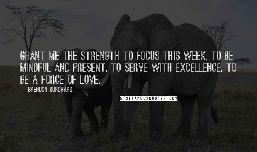 Brendon Burchard Quotes: Grant me the strength to focus this week, to be mindful and present, to serve with excellence, to be a force of love.