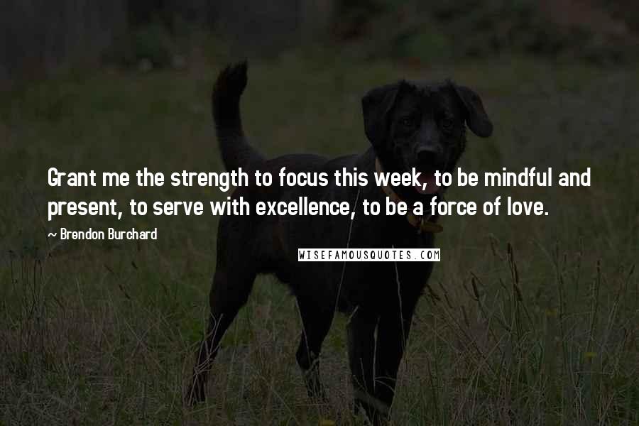 Brendon Burchard Quotes: Grant me the strength to focus this week, to be mindful and present, to serve with excellence, to be a force of love.