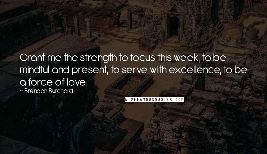 Brendon Burchard Quotes: Grant me the strength to focus this week, to be mindful and present, to serve with excellence, to be a force of love.