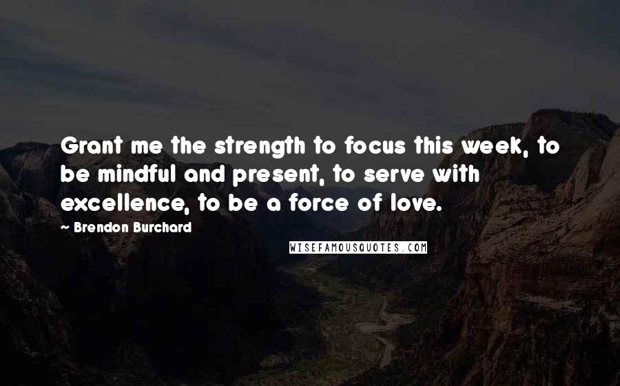 Brendon Burchard Quotes: Grant me the strength to focus this week, to be mindful and present, to serve with excellence, to be a force of love.