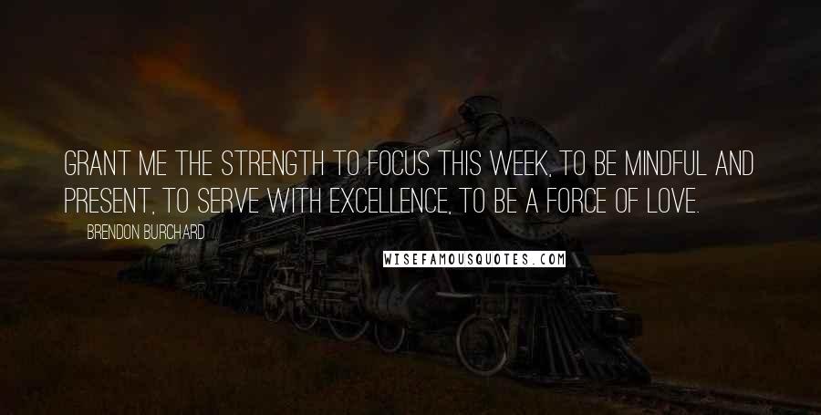 Brendon Burchard Quotes: Grant me the strength to focus this week, to be mindful and present, to serve with excellence, to be a force of love.