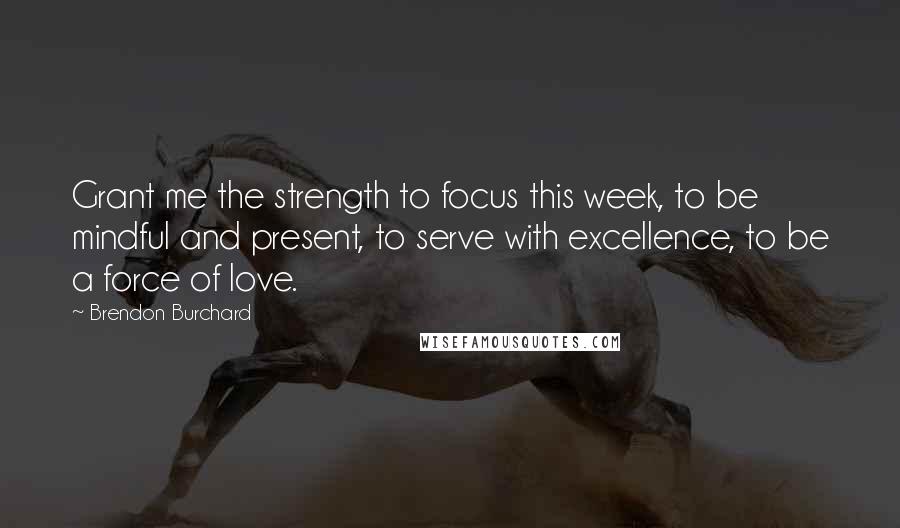 Brendon Burchard Quotes: Grant me the strength to focus this week, to be mindful and present, to serve with excellence, to be a force of love.