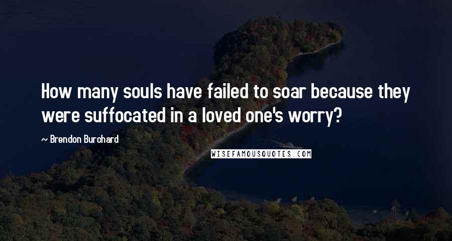 Brendon Burchard Quotes: How many souls have failed to soar because they were suffocated in a loved one's worry?