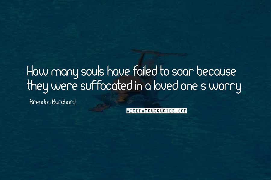 Brendon Burchard Quotes: How many souls have failed to soar because they were suffocated in a loved one's worry?