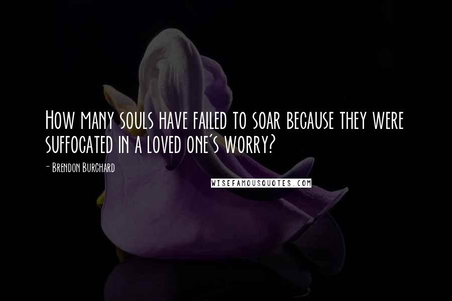 Brendon Burchard Quotes: How many souls have failed to soar because they were suffocated in a loved one's worry?