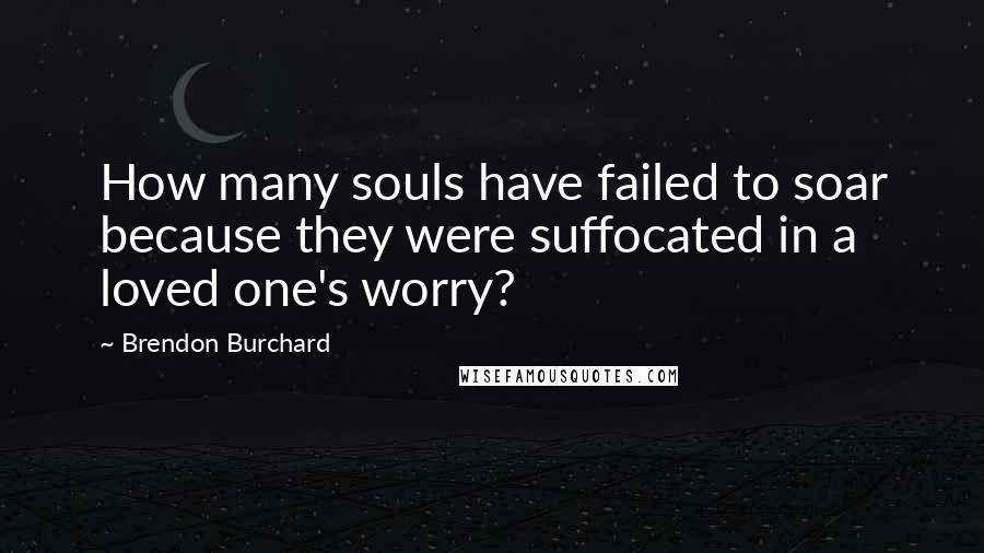 Brendon Burchard Quotes: How many souls have failed to soar because they were suffocated in a loved one's worry?