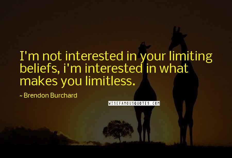 Brendon Burchard Quotes: I'm not interested in your limiting beliefs, i'm interested in what makes you limitless.