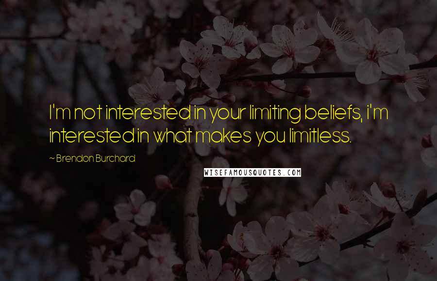 Brendon Burchard Quotes: I'm not interested in your limiting beliefs, i'm interested in what makes you limitless.