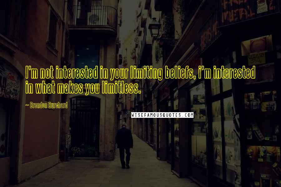 Brendon Burchard Quotes: I'm not interested in your limiting beliefs, i'm interested in what makes you limitless.