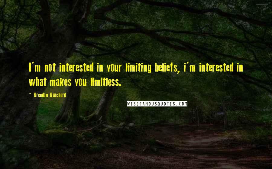 Brendon Burchard Quotes: I'm not interested in your limiting beliefs, i'm interested in what makes you limitless.