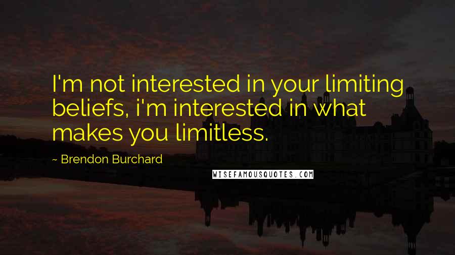 Brendon Burchard Quotes: I'm not interested in your limiting beliefs, i'm interested in what makes you limitless.