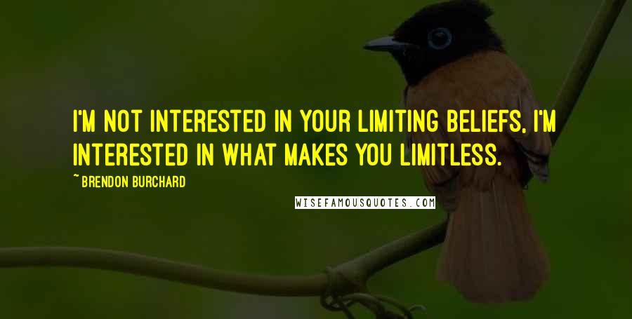 Brendon Burchard Quotes: I'm not interested in your limiting beliefs, i'm interested in what makes you limitless.