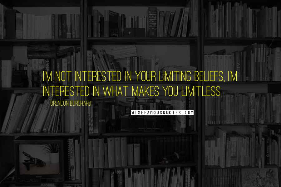 Brendon Burchard Quotes: I'm not interested in your limiting beliefs, i'm interested in what makes you limitless.