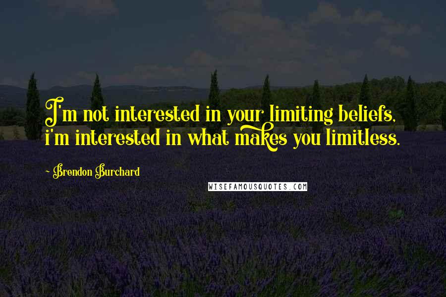 Brendon Burchard Quotes: I'm not interested in your limiting beliefs, i'm interested in what makes you limitless.