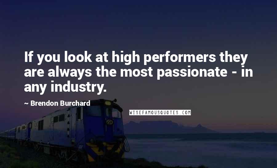 Brendon Burchard Quotes: If you look at high performers they are always the most passionate - in any industry.