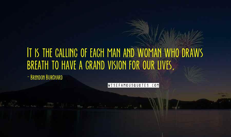 Brendon Burchard Quotes: It is the calling of each man and woman who draws breath to have a grand vision for our lives,
