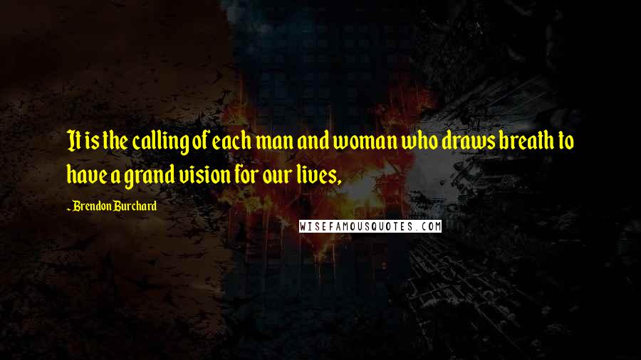 Brendon Burchard Quotes: It is the calling of each man and woman who draws breath to have a grand vision for our lives,
