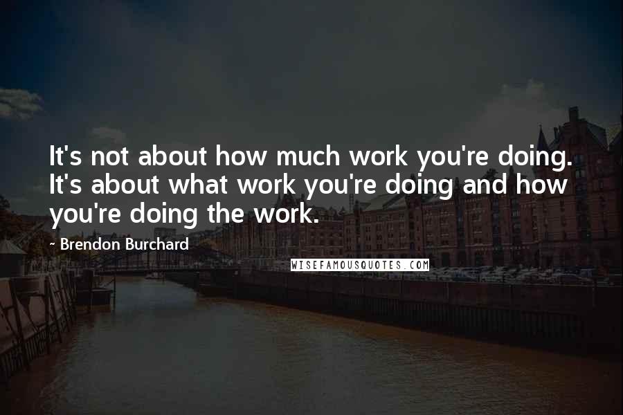 Brendon Burchard Quotes: It's not about how much work you're doing. It's about what work you're doing and how you're doing the work.