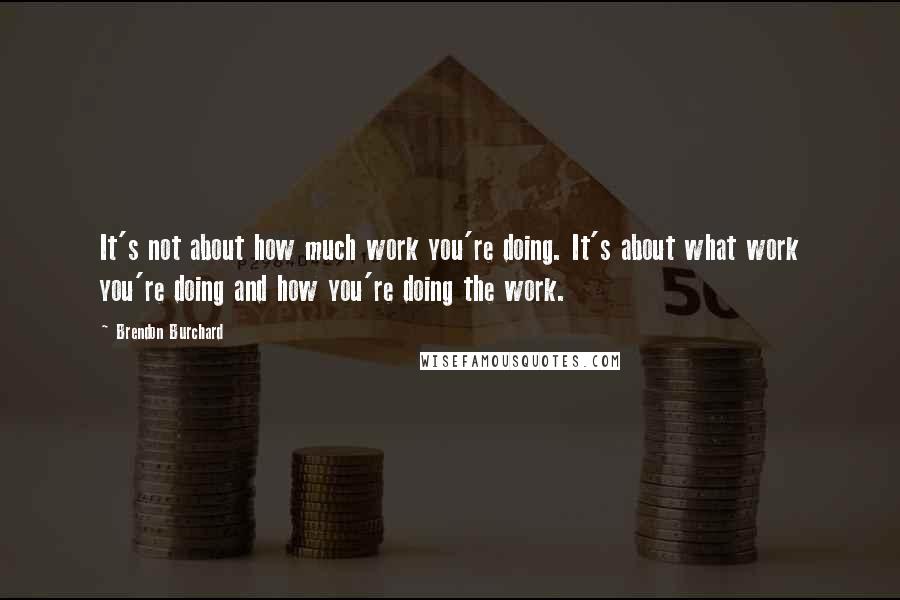 Brendon Burchard Quotes: It's not about how much work you're doing. It's about what work you're doing and how you're doing the work.