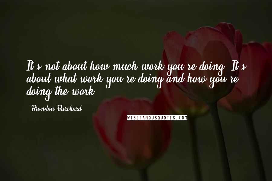 Brendon Burchard Quotes: It's not about how much work you're doing. It's about what work you're doing and how you're doing the work.