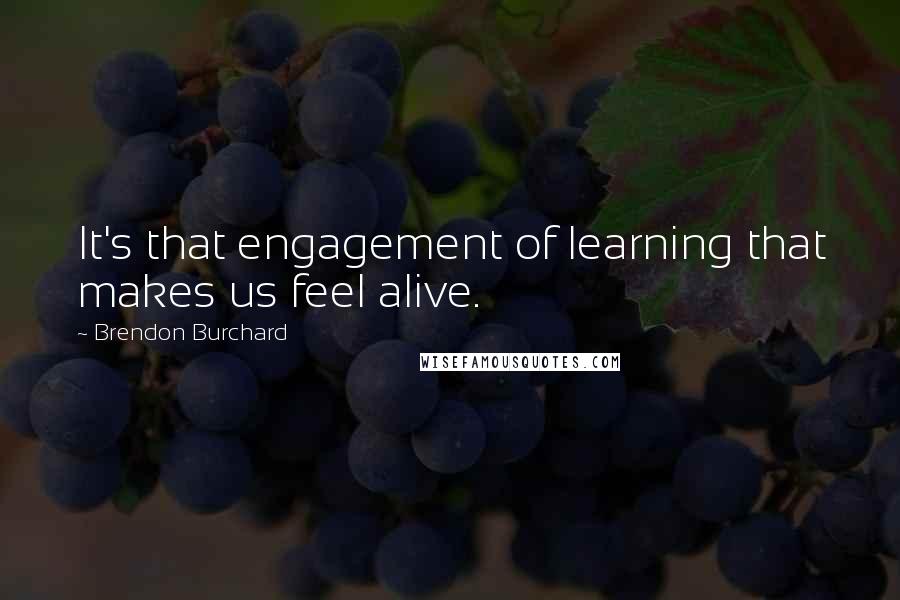 Brendon Burchard Quotes: It's that engagement of learning that makes us feel alive.