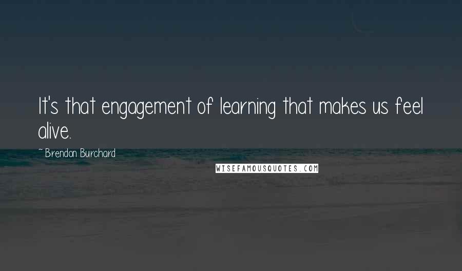 Brendon Burchard Quotes: It's that engagement of learning that makes us feel alive.