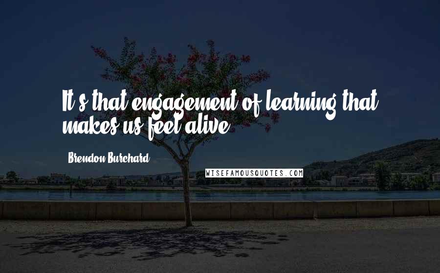 Brendon Burchard Quotes: It's that engagement of learning that makes us feel alive.