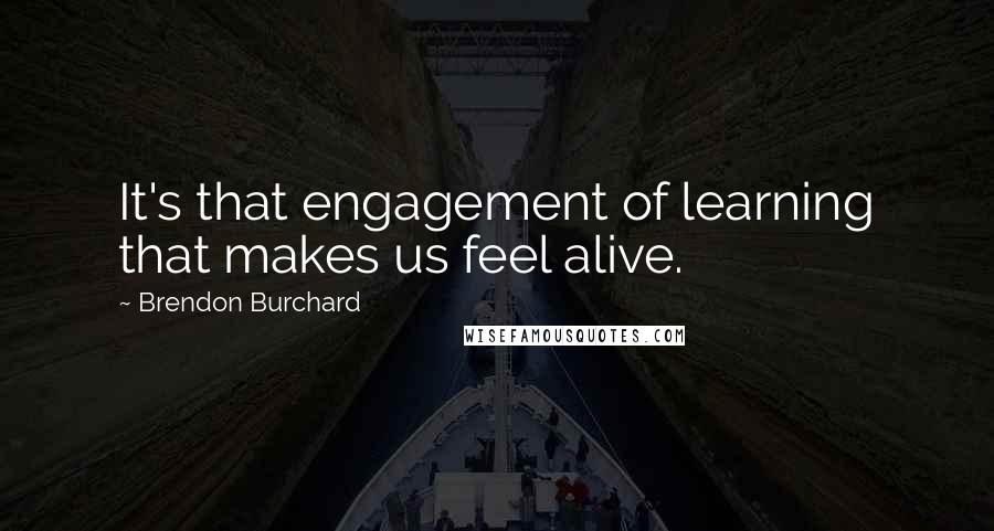 Brendon Burchard Quotes: It's that engagement of learning that makes us feel alive.