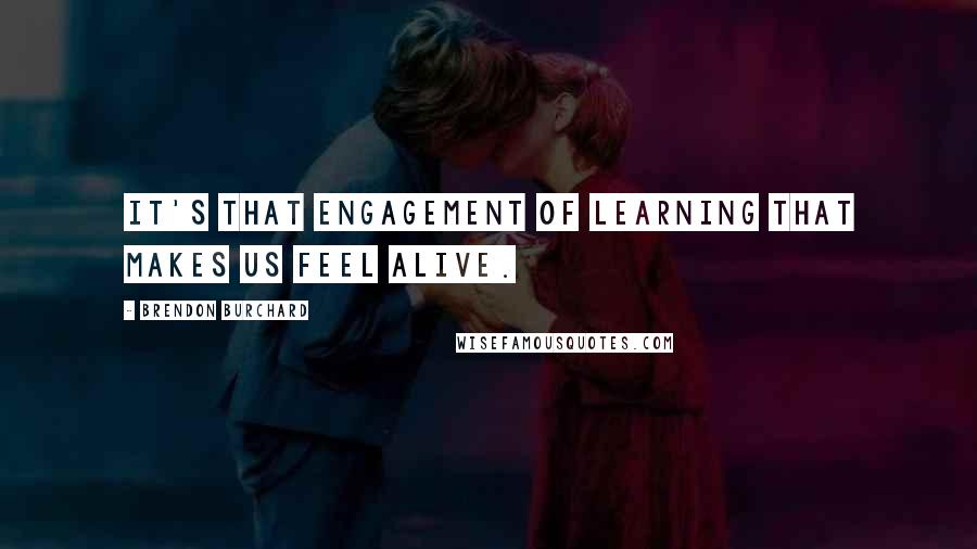 Brendon Burchard Quotes: It's that engagement of learning that makes us feel alive.