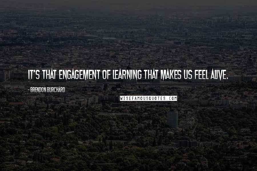 Brendon Burchard Quotes: It's that engagement of learning that makes us feel alive.