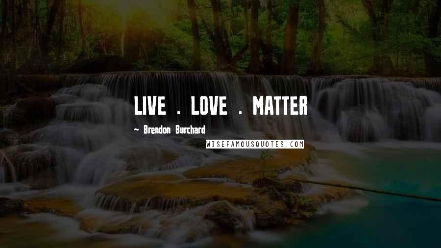 Brendon Burchard Quotes: LIVE . LOVE . MATTER