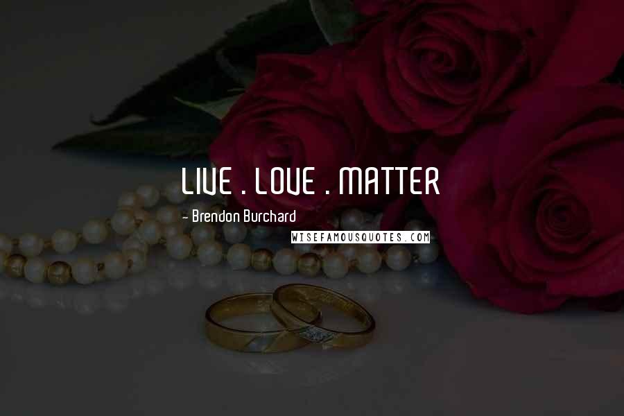 Brendon Burchard Quotes: LIVE . LOVE . MATTER