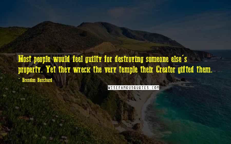 Brendon Burchard Quotes: Most people would feel guilty for destroying someone else's property. Yet they wreck the very temple their Creator gifted them.