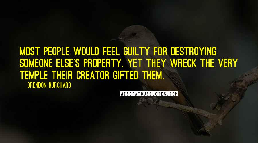 Brendon Burchard Quotes: Most people would feel guilty for destroying someone else's property. Yet they wreck the very temple their Creator gifted them.