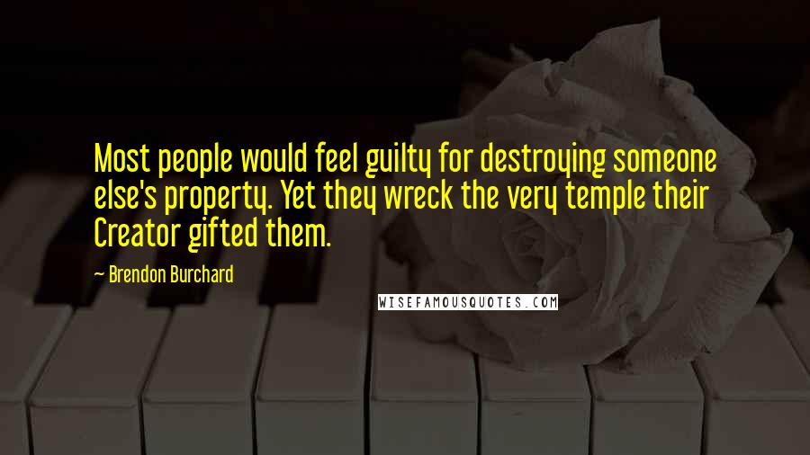 Brendon Burchard Quotes: Most people would feel guilty for destroying someone else's property. Yet they wreck the very temple their Creator gifted them.